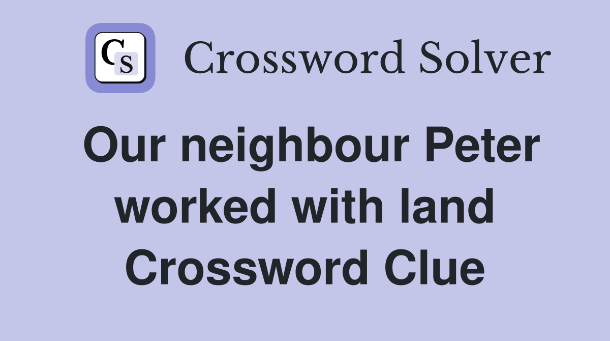 Our neighbour Peter worked with land Crossword Clue