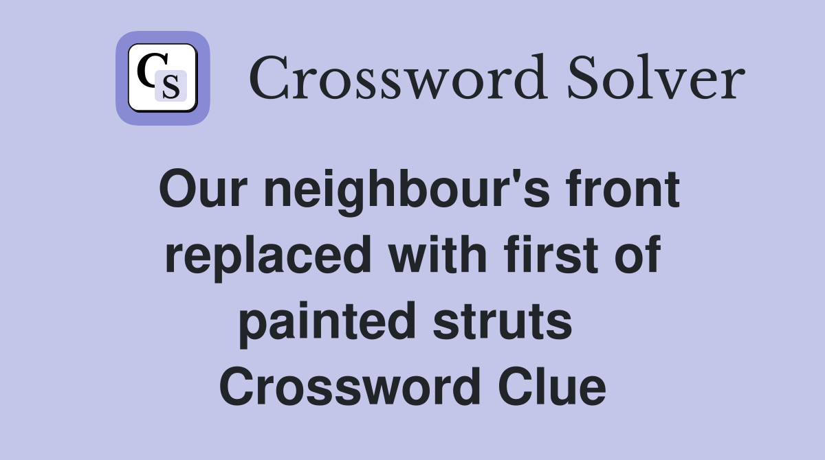 Our neighbour's front replaced with first of painted struts  Crossword Clue