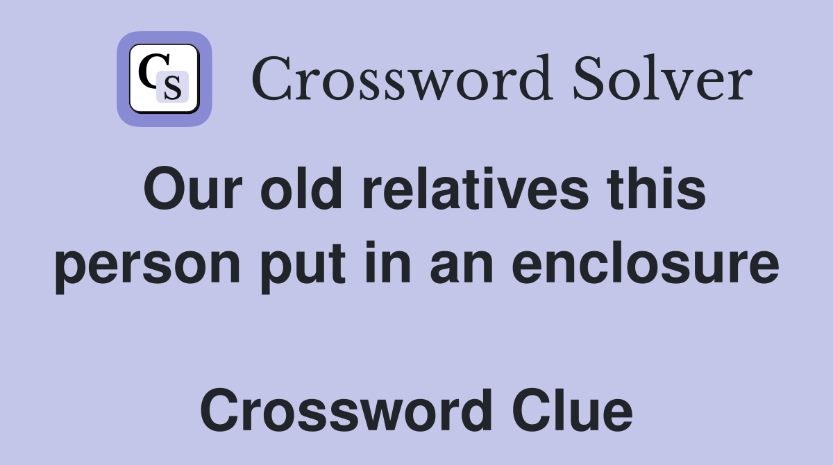 Our old relatives this person put in an enclosure  Crossword Clue