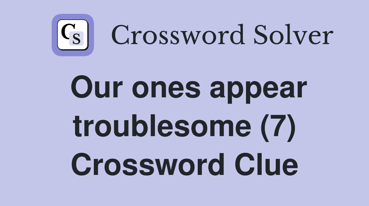 Our ones appear troublesome (7) Crossword Clue