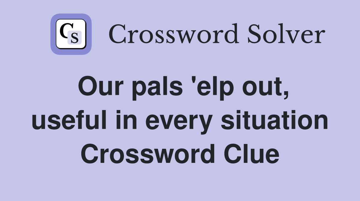 Our pals 'elp out, useful in every situation Crossword Clue