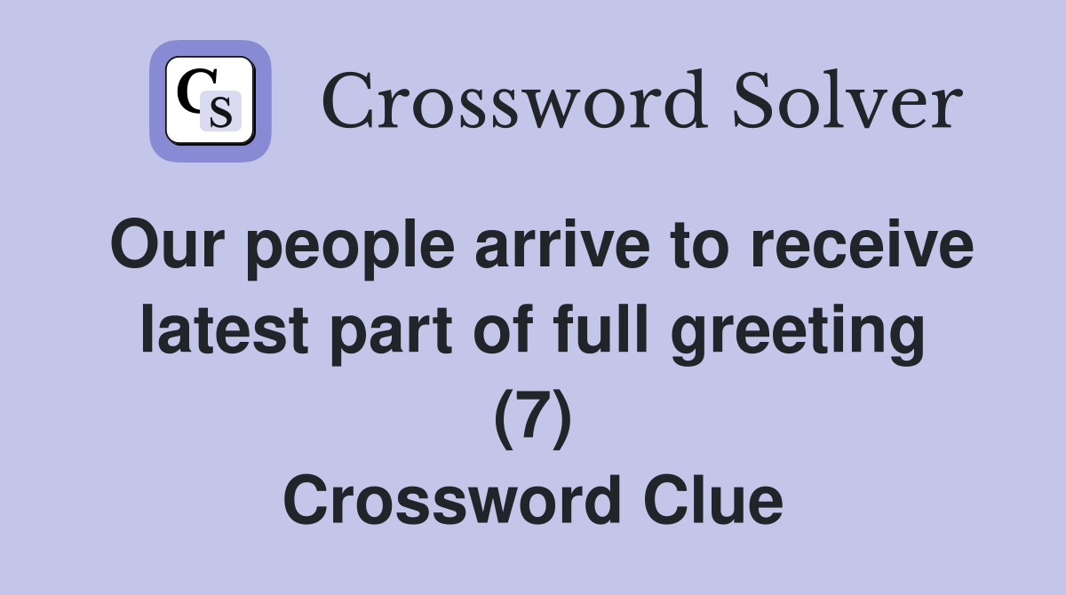 Our people arrive to receive latest part of full greeting (7) Crossword Clue