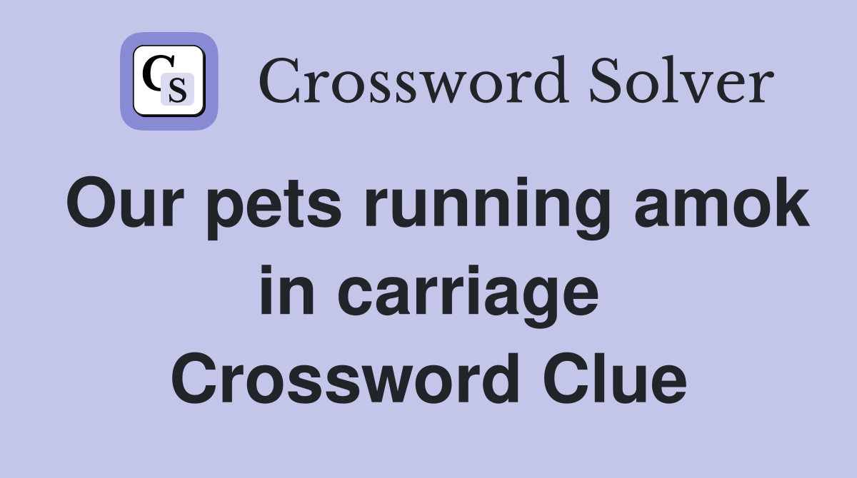 Our pets running amok in carriage Crossword Clue