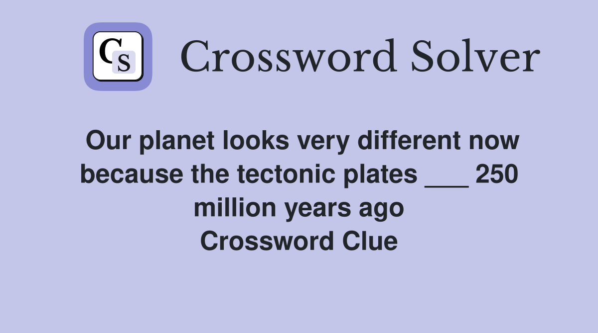 Our planet looks very different now because the tectonic plates ___ 250 million years ago Crossword Clue