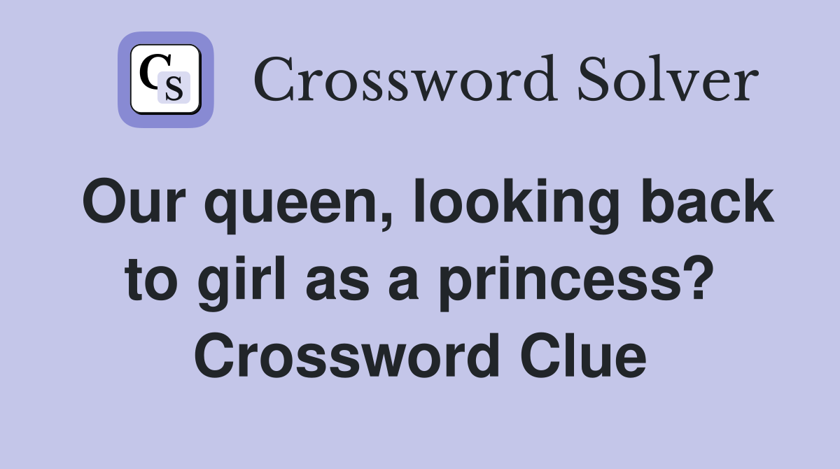 Our queen, looking back to girl as a princess? Crossword Clue