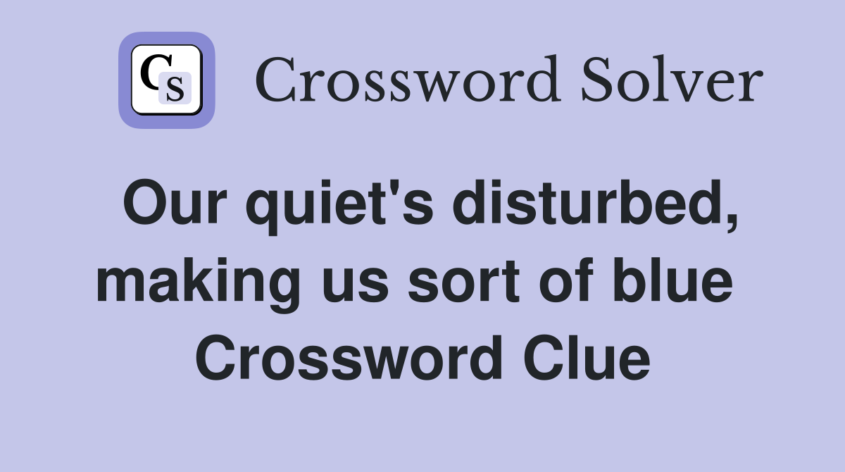Our quiet's disturbed, making us sort of blue  Crossword Clue