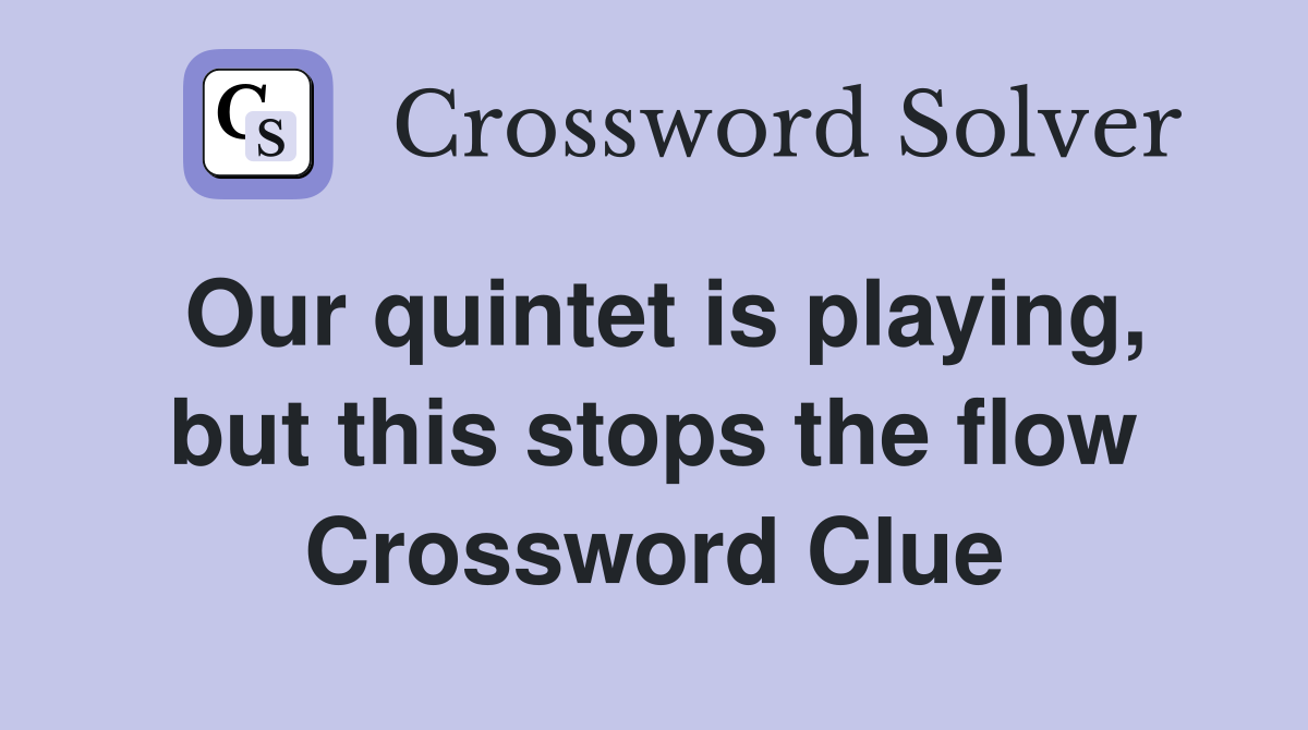 Our quintet is playing, but this stops the flow Crossword Clue