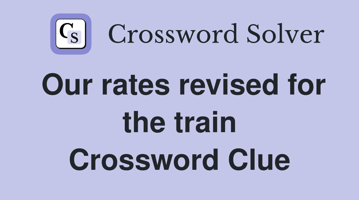 Our rates revised for the train Crossword Clue