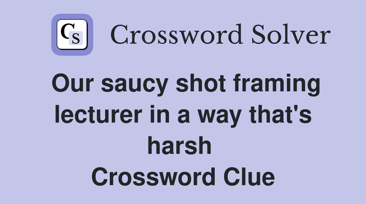 Our saucy shot framing lecturer in a way that's harsh  Crossword Clue