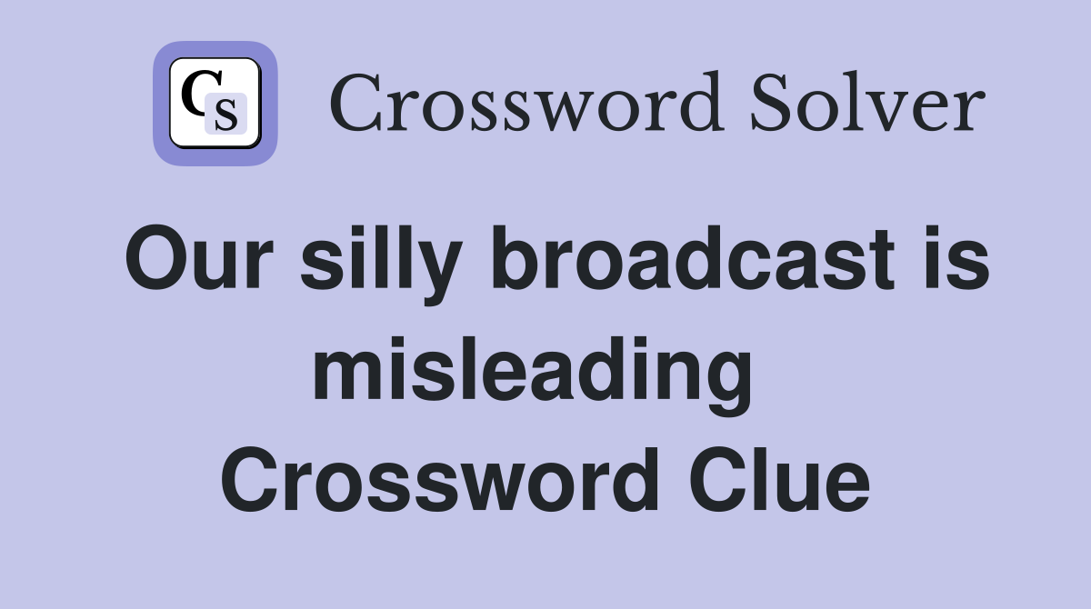 Our silly broadcast is misleading  Crossword Clue