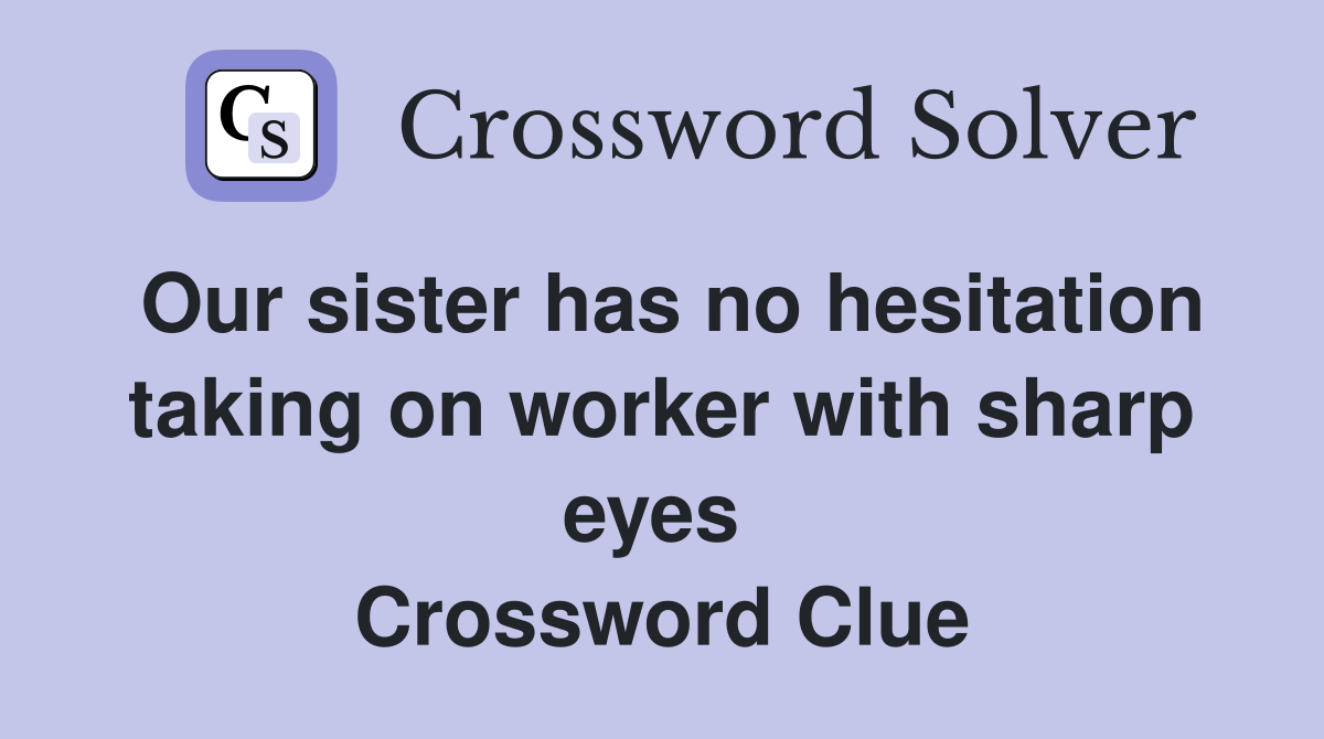Our sister has no hesitation taking on worker with sharp eyes  Crossword Clue