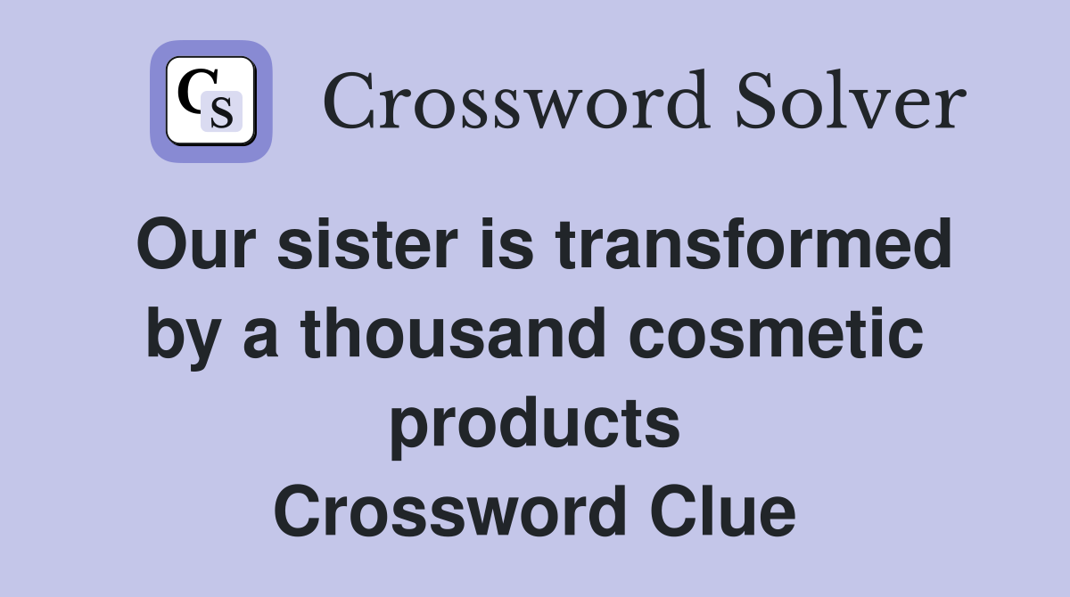Our sister is transformed by a thousand cosmetic products Crossword Clue