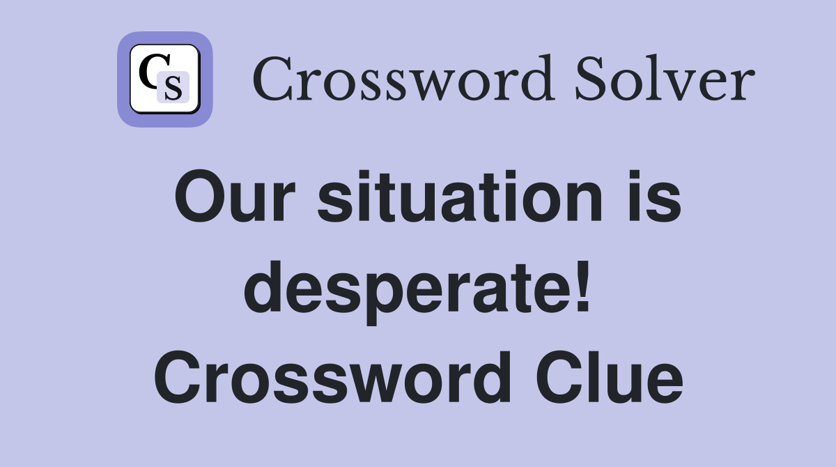 Our situation is desperate! Crossword Clue