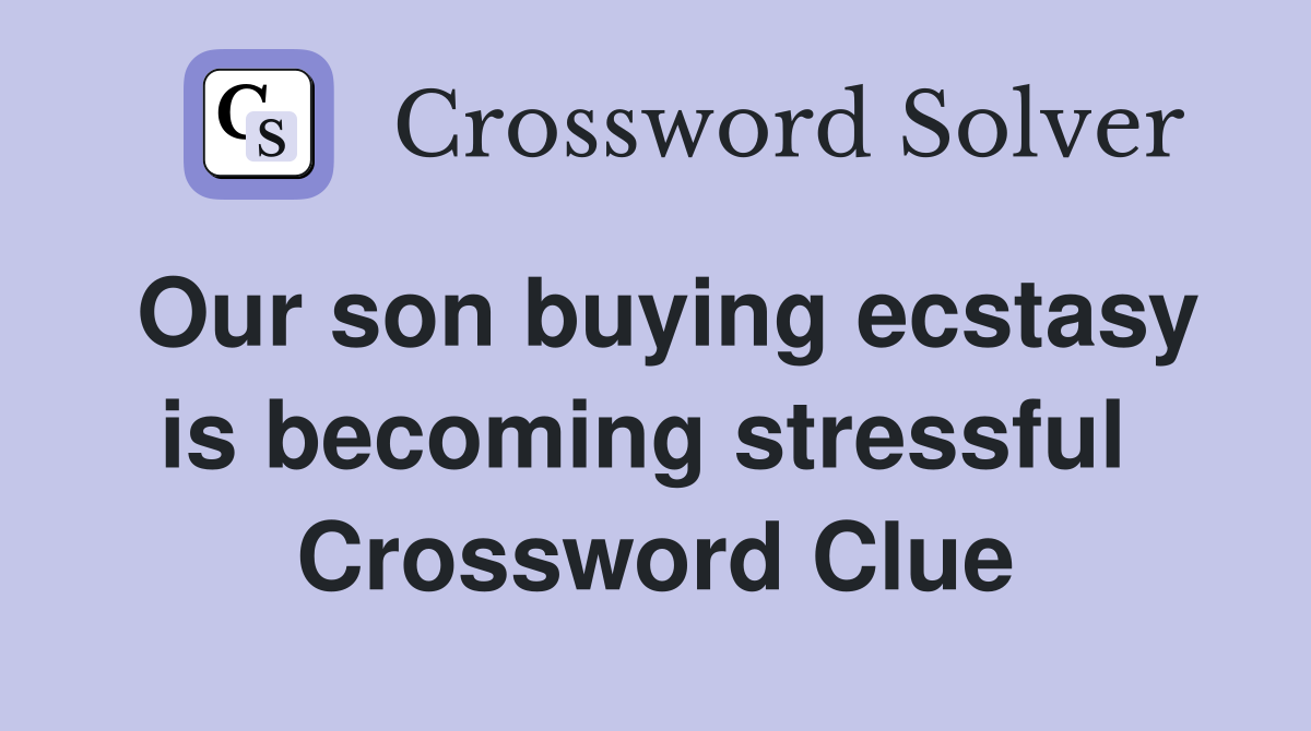 Our son buying ecstasy is becoming stressful  Crossword Clue