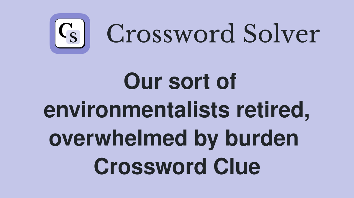Our sort of environmentalists retired, overwhelmed by burden  Crossword Clue