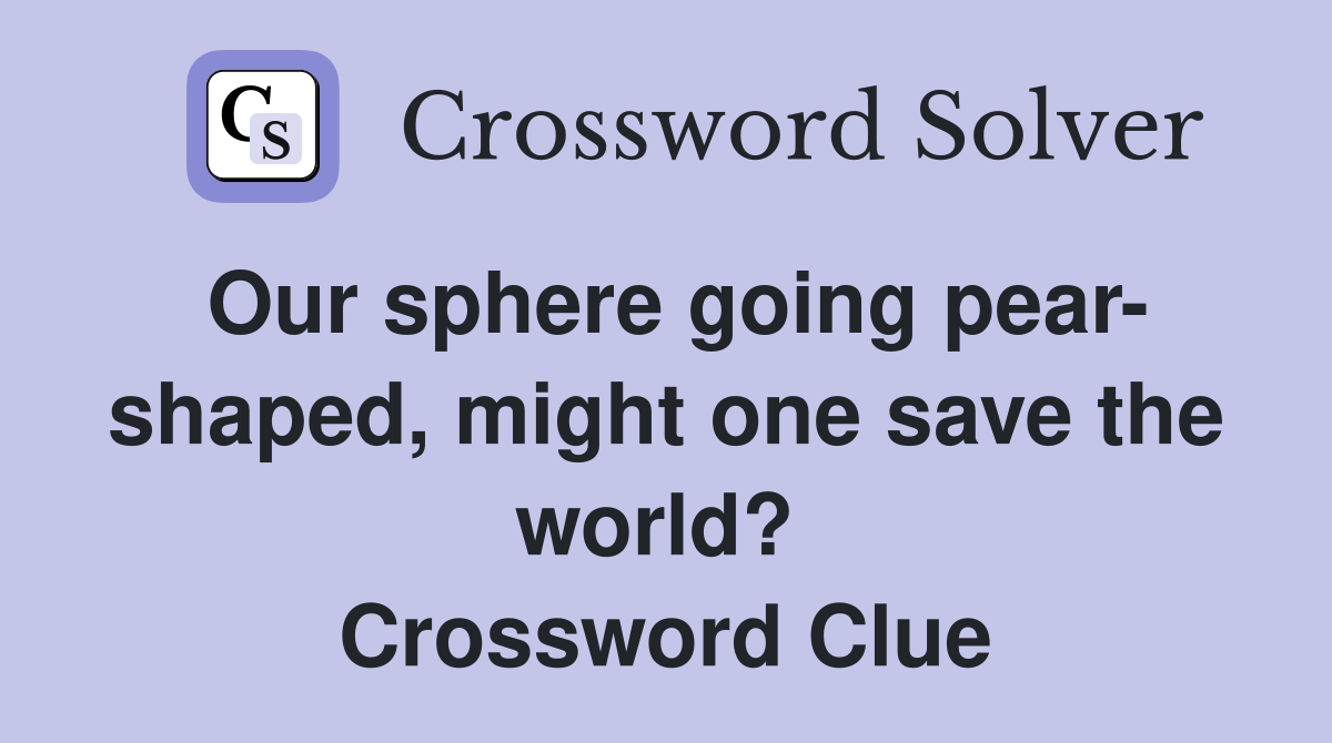 Our sphere going pear- shaped, might one save the world?  Crossword Clue