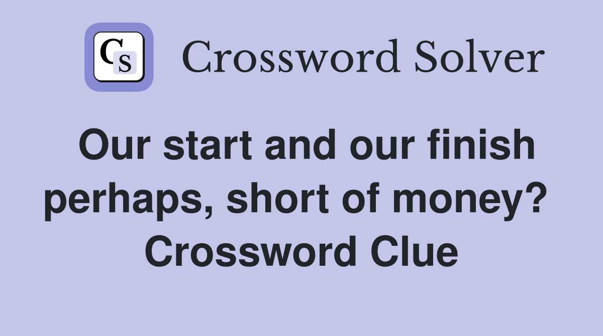 Our start and our finish perhaps, short of money?  Crossword Clue