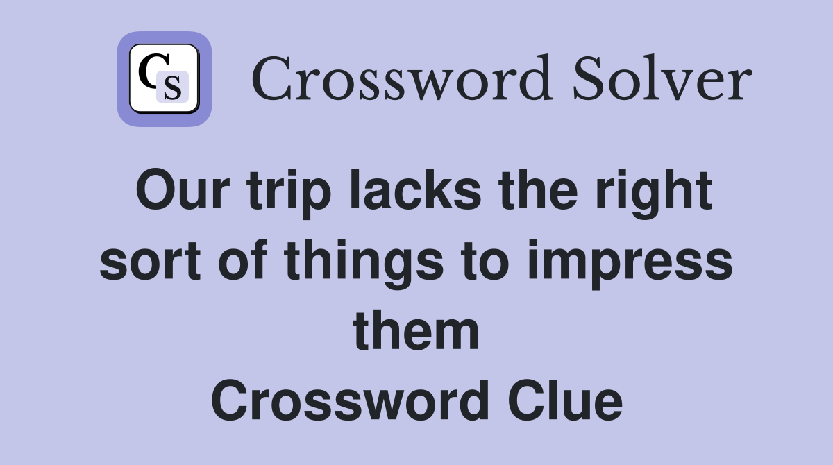 Our trip lacks the right sort of things to impress them Crossword Clue