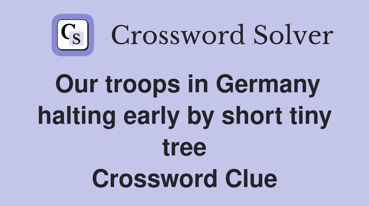 Our troops in Germany halting early by short tiny tree Crossword Clue