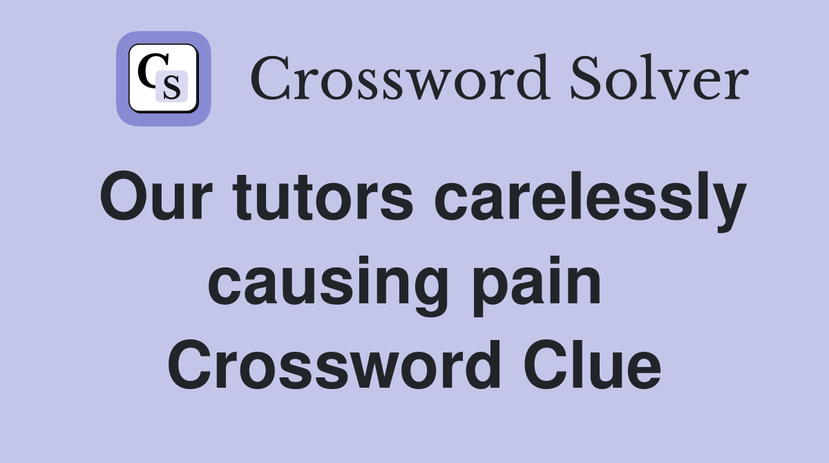 Our tutors carelessly causing pain  Crossword Clue