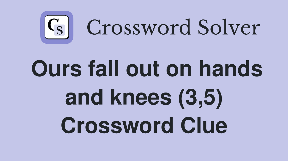 Ours fall out on hands and knees (3,5) Crossword Clue