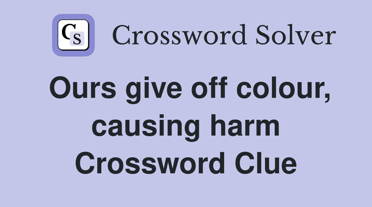 Ours give off colour, causing harm Crossword Clue