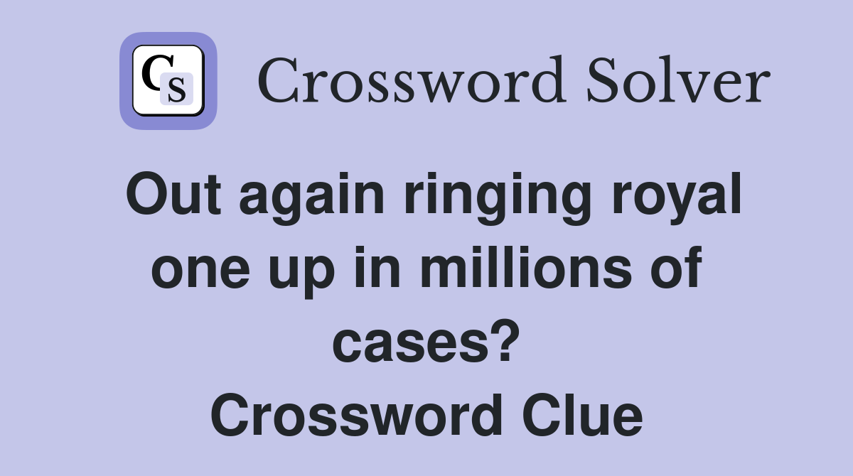 Out again ringing royal one up in millions of cases? Crossword Clue