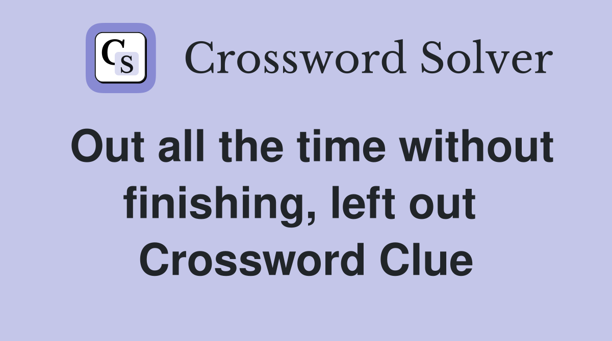 Out all the time without finishing, left out  Crossword Clue