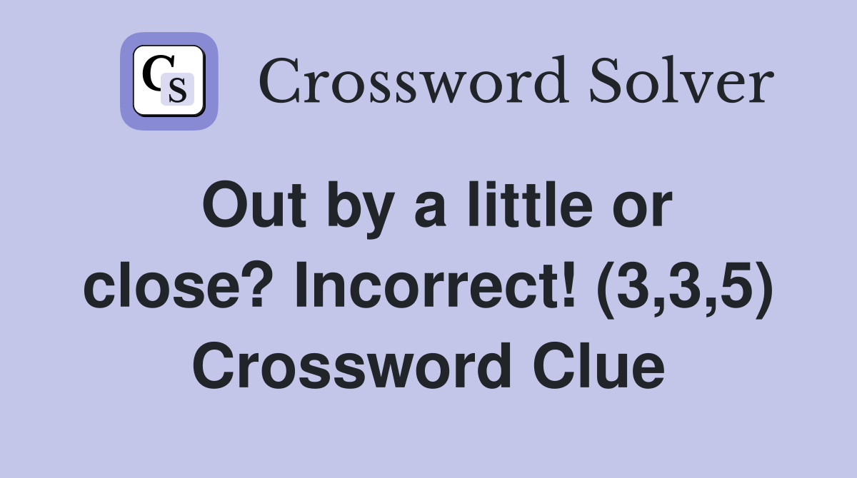 Out by a little or close? Incorrect! (3,3,5) Crossword Clue