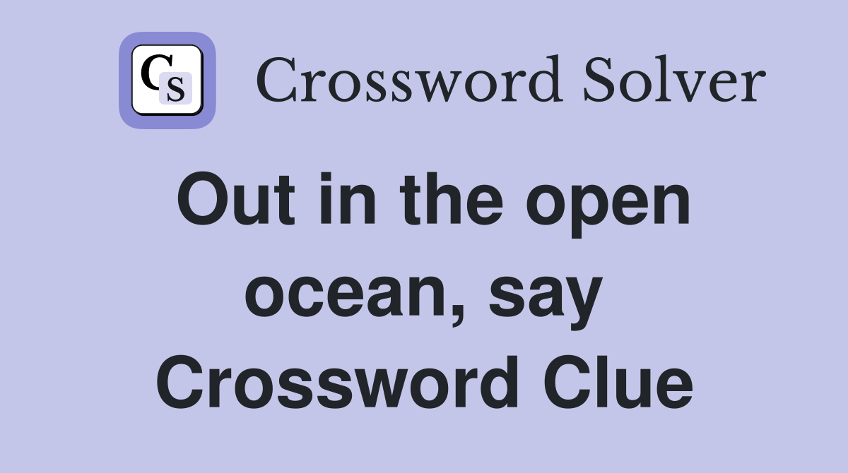 Out in the open ocean, say Crossword Clue