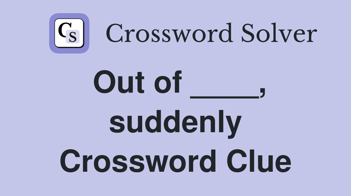 Out of ____, suddenly Crossword Clue