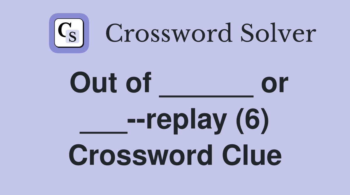 Out of ______ or ___--replay (6) Crossword Clue