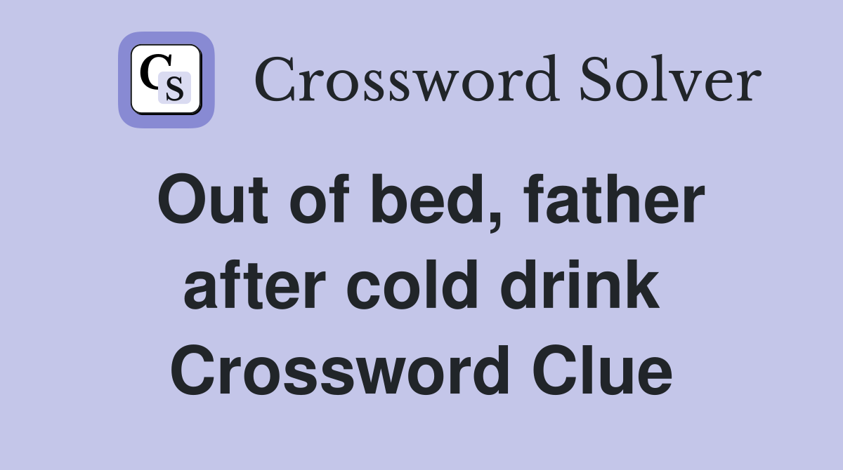 Out of bed, father after cold drink Crossword Clue
