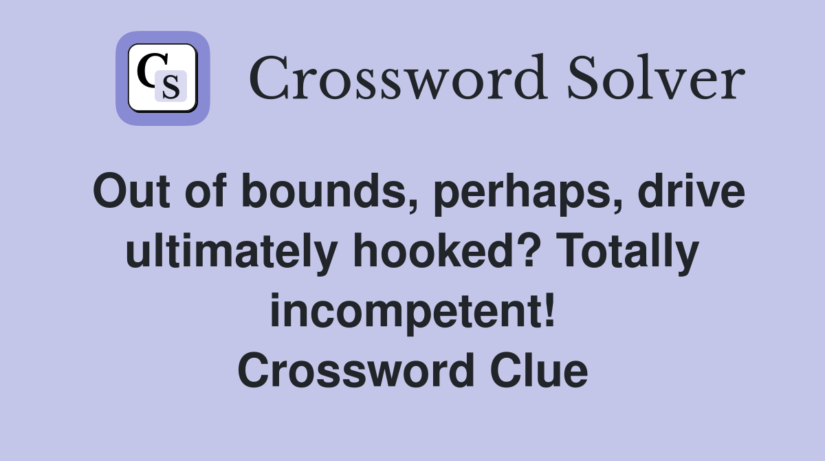 Out of bounds, perhaps, drive ultimately hooked? Totally incompetent! Crossword Clue