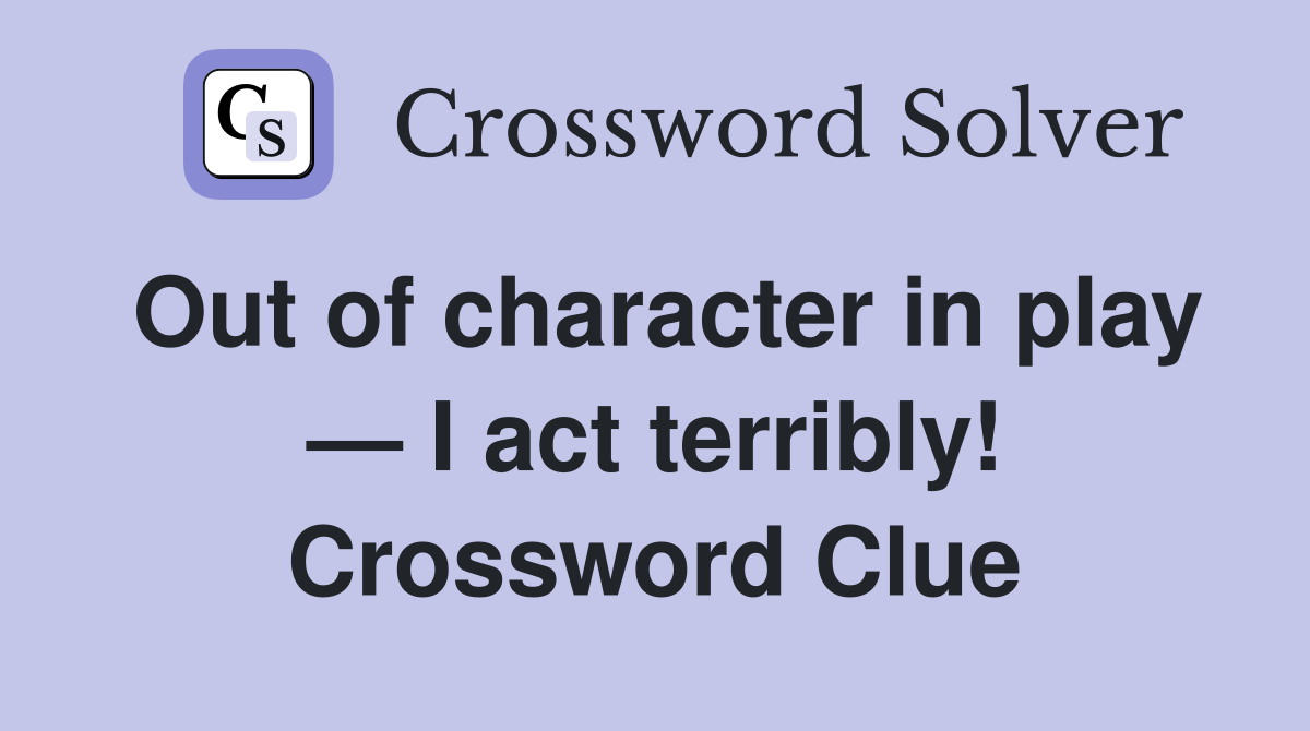 Out of character in play — I act terribly! Crossword Clue