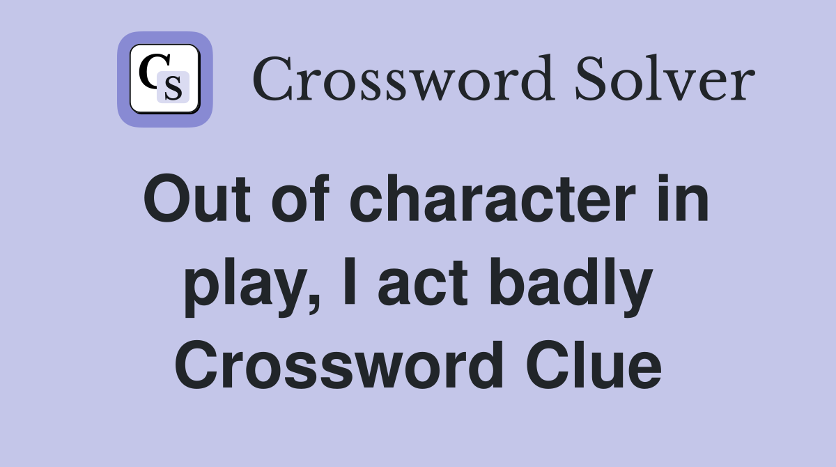 Out of character in play, I act badly Crossword Clue