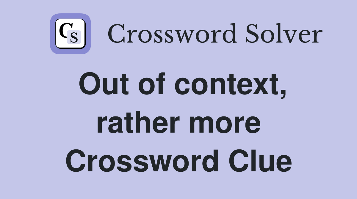 Out of context, rather more Crossword Clue