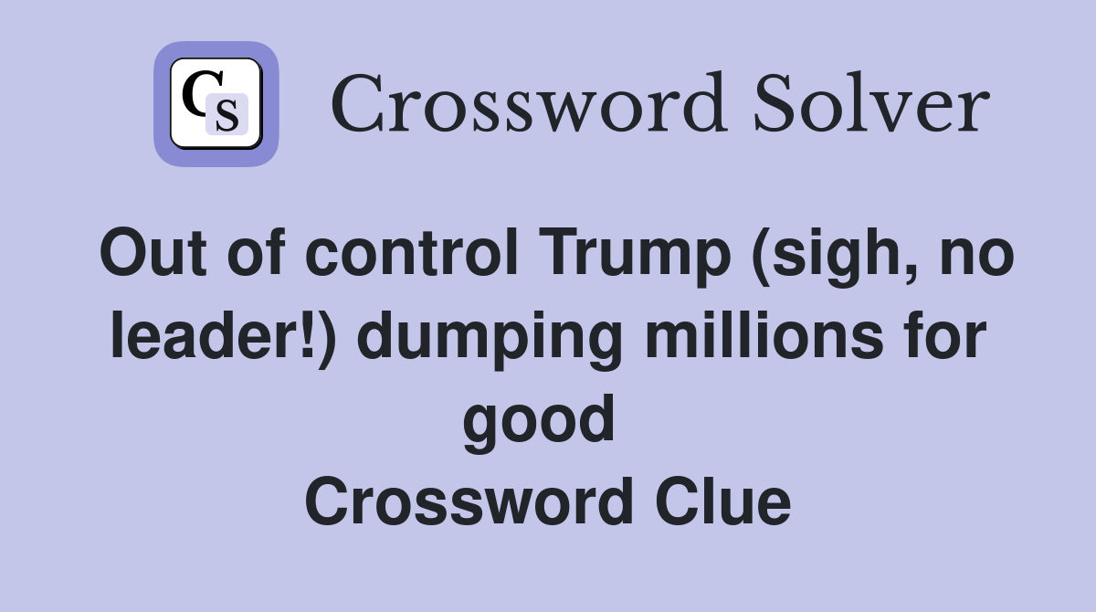 Out of control Trump (sigh, no leader!) dumping millions for good  Crossword Clue