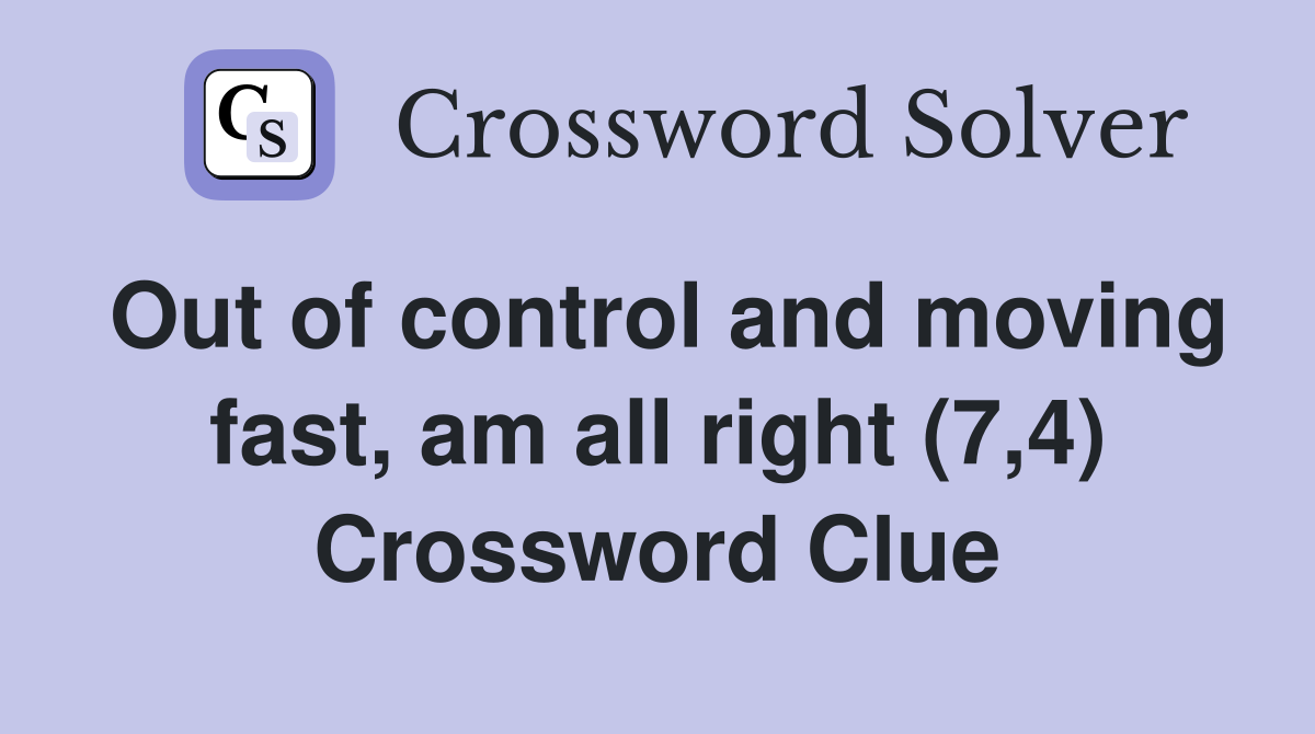 Out of control and moving fast, am all right (7,4) Crossword Clue