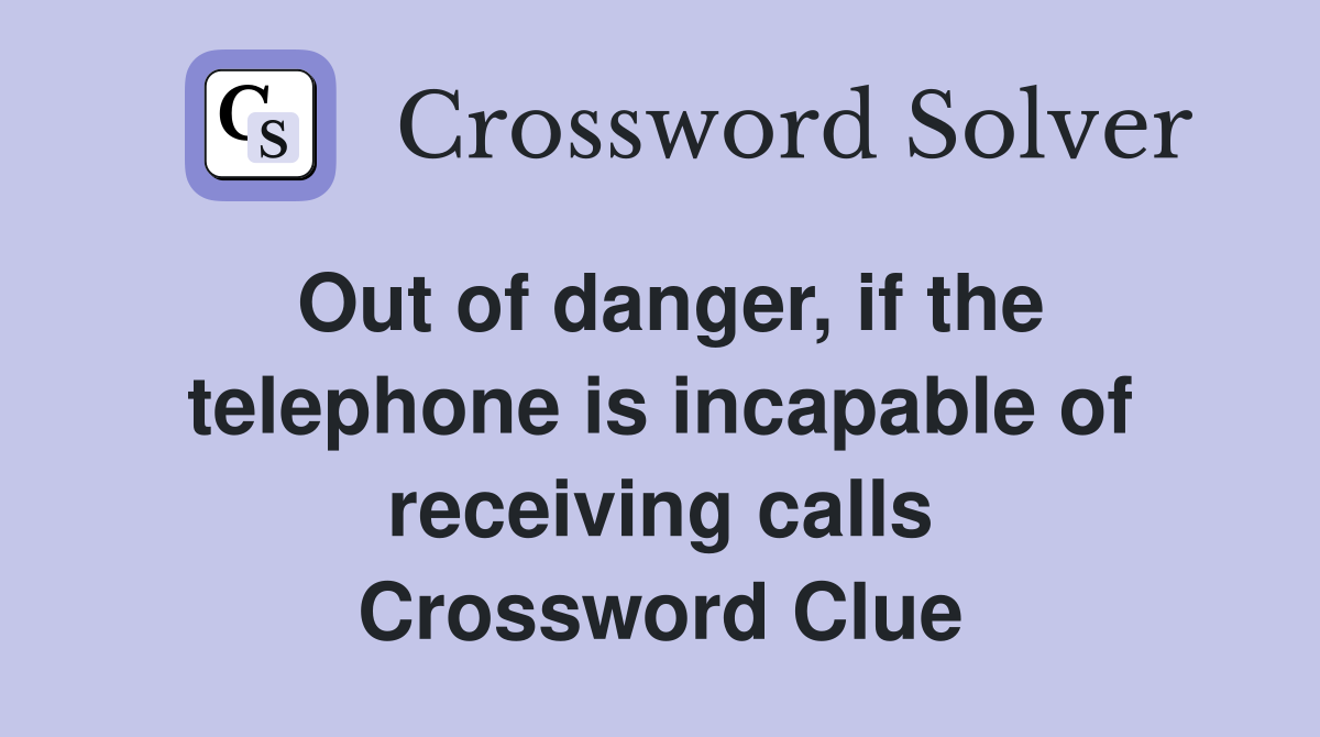 Out of danger, if the telephone is incapable of receiving calls Crossword Clue