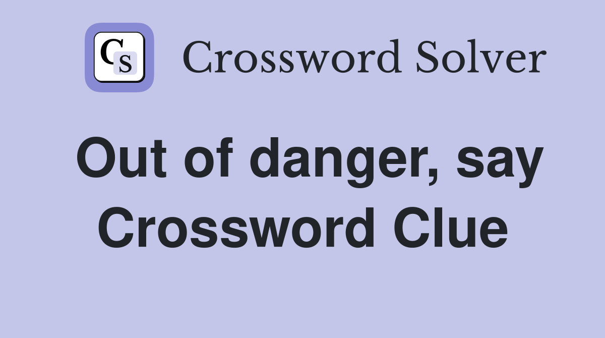 Out of danger, say Crossword Clue