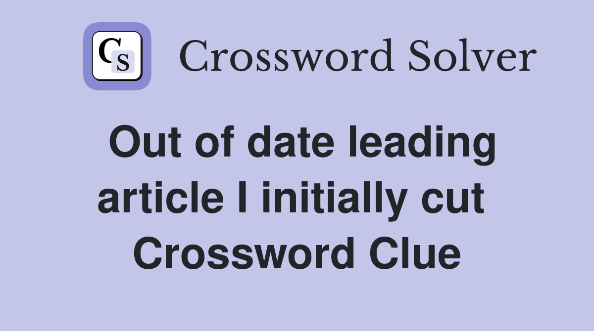 Out of date leading article I initially cut  Crossword Clue