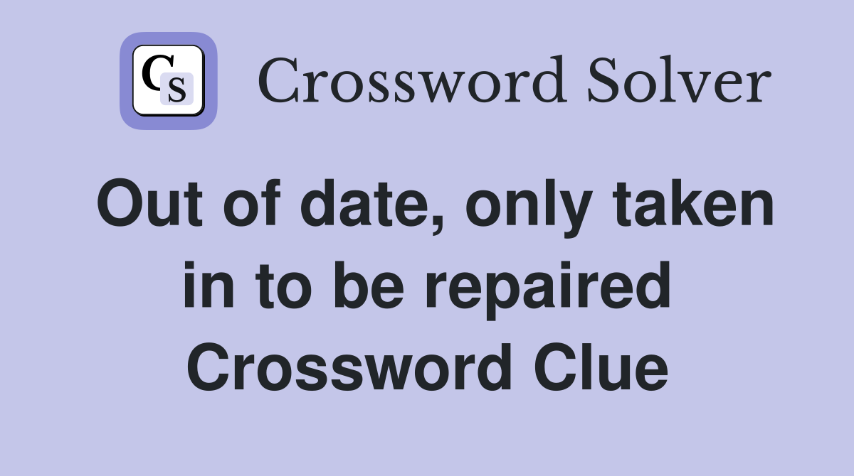 Out of date, only taken in to be repaired Crossword Clue