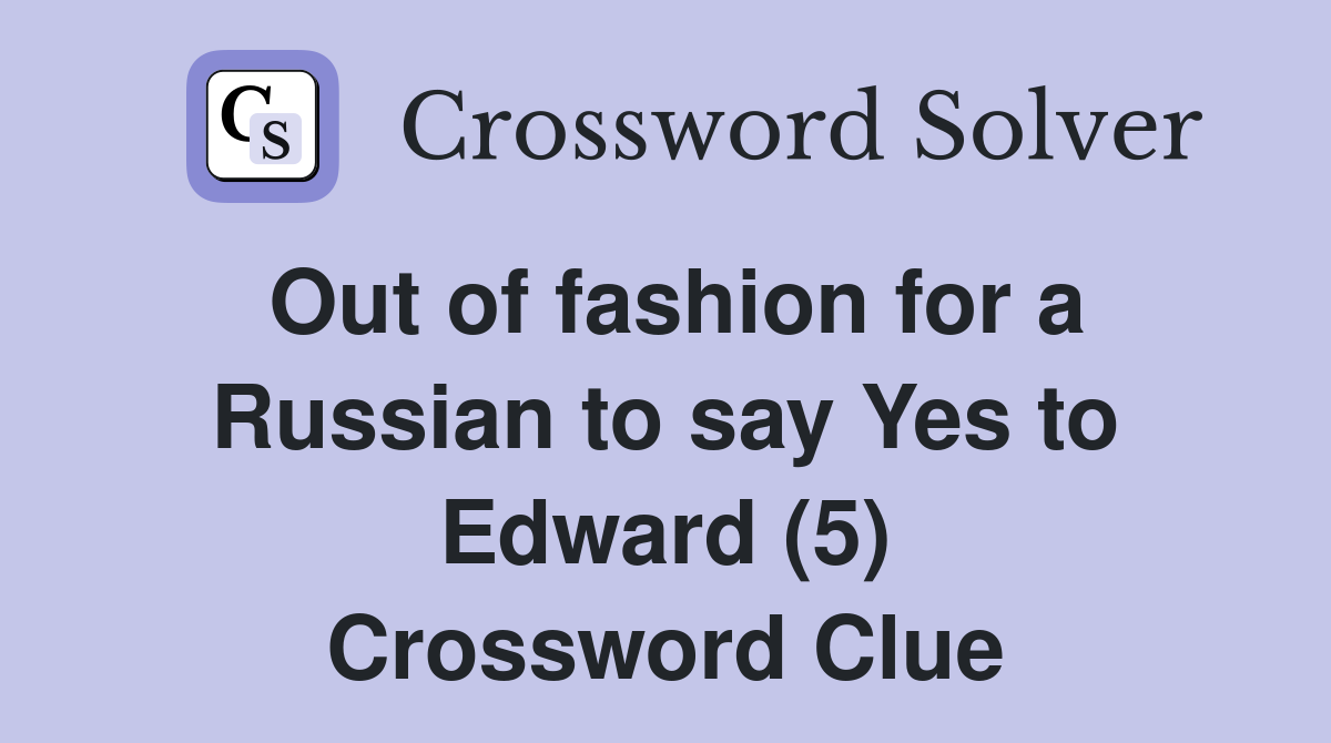Out of fashion for a Russian to say Yes to Edward (5) Crossword Clue