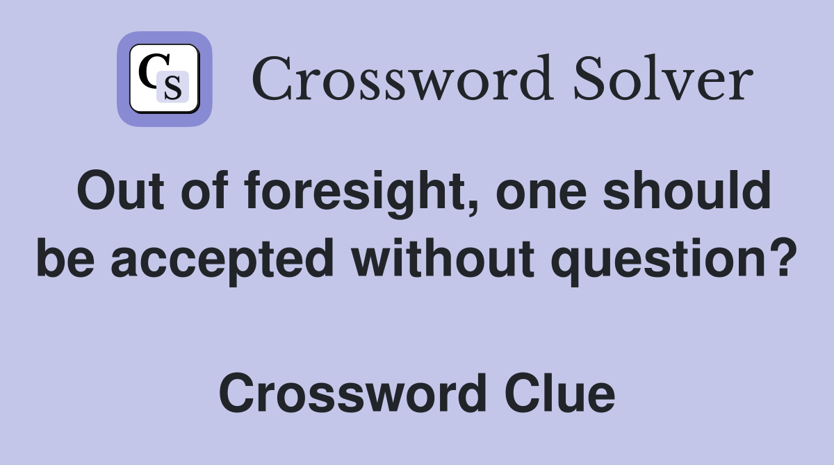 Out of foresight, one should be accepted without question?  Crossword Clue