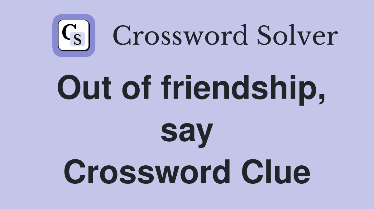 Out of friendship, say Crossword Clue