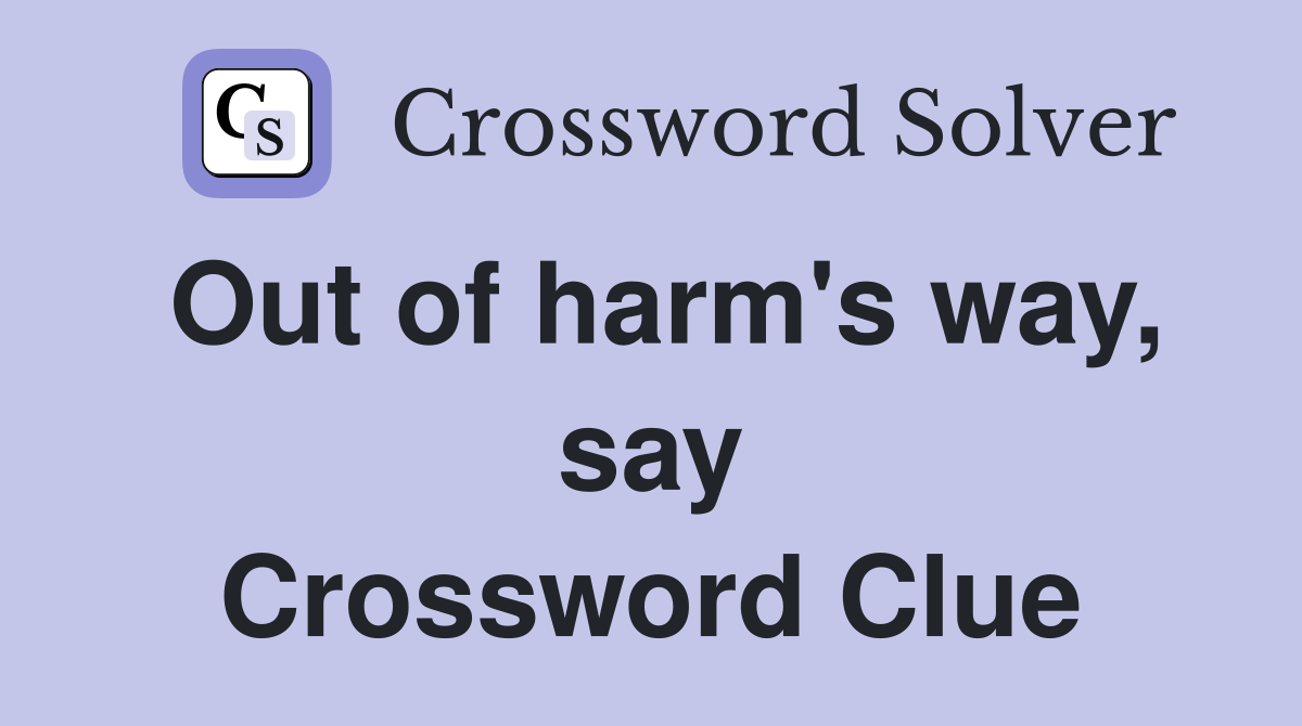Out of harm's way, say Crossword Clue