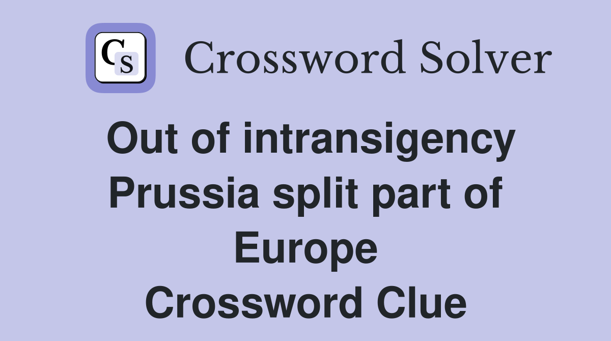 Out of intransigency Prussia split part of Europe Crossword Clue