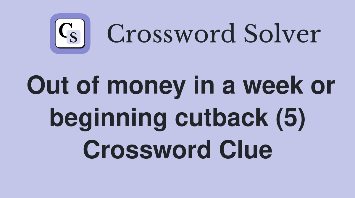 Out of money in a week or beginning cutback (5) Crossword Clue