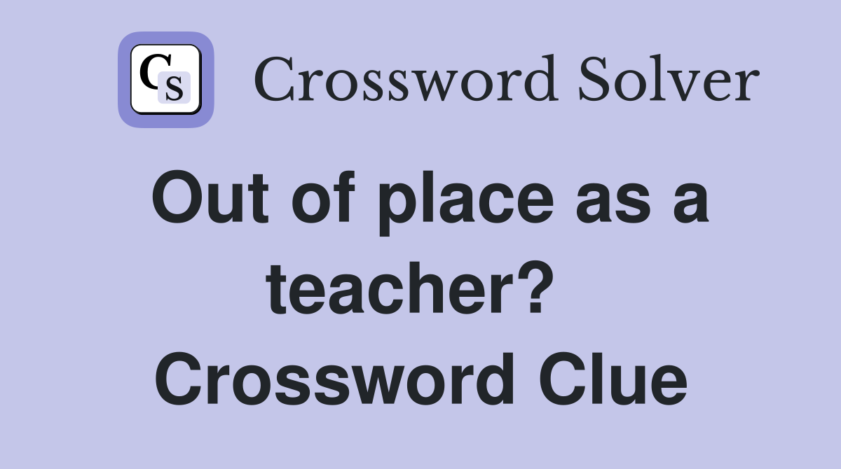 Out of place as a teacher?  Crossword Clue